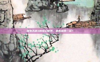 探索天骄3的奇幻世界，是否值得一试？