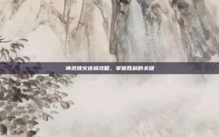 神武烽火连城攻略，掌握胜利的关键