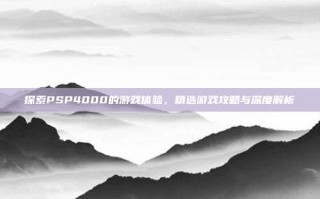 探索PSP4000的游戏体验，精选游戏攻略与深度解析