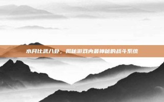 水月比武八卦，揭秘游戏内最神秘的战斗系统