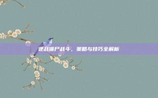 逆战僵尸战斗，策略与技巧全解析