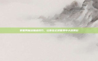 掌握男魔法加点技巧，让你在幻灵世界中大放异彩