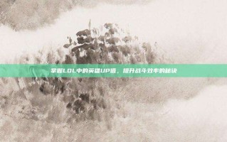掌握LOL中的英雄UP值，提升战斗效率的秘诀