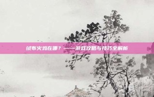绒布火鸡在哪？——游戏攻略与技巧全解析
