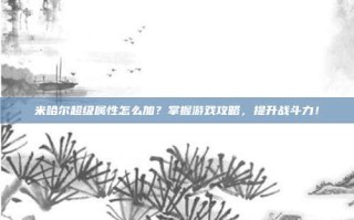 米哈尔超级属性怎么加？掌握游戏攻略，提升战斗力！