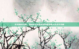 影战加点攻略，如何优化你的英雄技能以最大化战斗效能