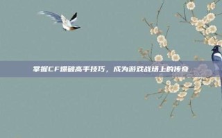 掌握CF爆破高手技巧，成为游戏战场上的传奇