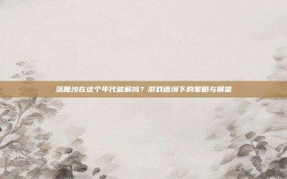 落雁沙在这个年代能解吗？游戏语境下的策略与展望
