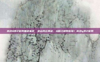 水浒Q传2官网重磅来袭，梁山风云再起，Q版江湖等你闯！水浒q传2官网