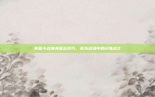 掌握斗战神奔雷击技巧，成为战场中的闪电战士