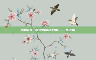 揭秘QQ三国中的神秘力量——龙之树