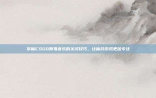 掌握CSGO背景音乐的关闭技巧，让你的游戏更加专注