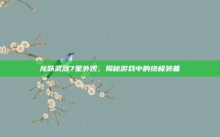 龙跃武器7星外观，揭秘游戏中的终极装备