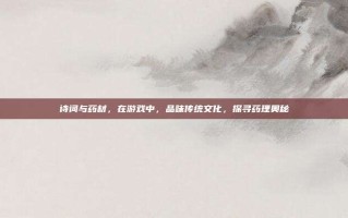 诗词与药材，在游戏中，品味传统文化，探寻药理奥秘