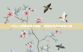 Xhero隐藏英雄全解析，解锁游戏内的秘密力量