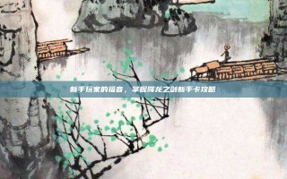 新手玩家的福音，掌握降龙之剑新手卡攻略