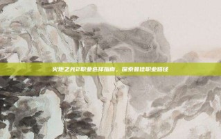 火炬之光2职业选择指南，探索最佳职业路径