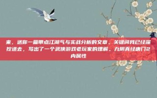 来，送你一篇带点江湖气与实战分析的文章。关键词我已经深挖进去，写出了一个武侠游戏老玩家的理解。九阴真经唐门2内属性