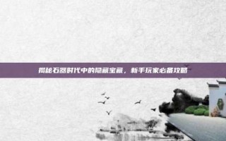揭秘石器时代中的隐藏宝藏，新手玩家必备攻略