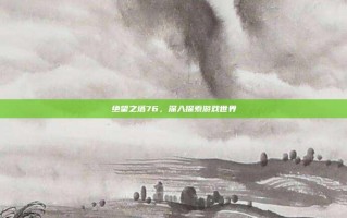 绝望之塔76，深入探索游戏世界