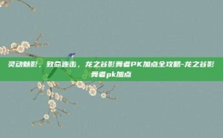 灵动魅影，致命连击，龙之谷影舞者PK加点全攻略-龙之谷影舞者pk加点