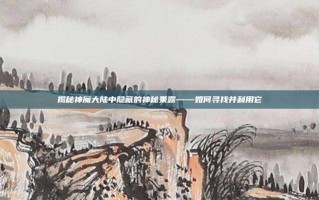揭秘神魔大陆中隐藏的神秘果露——如何寻找并利用它