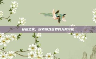 谷迷之家，探索游戏世界的无限可能