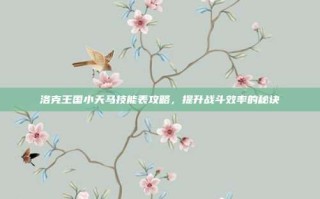 洛克王国小天马技能表攻略，提升战斗效率的秘诀