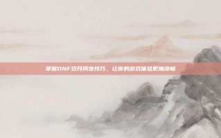 掌握DNF双开同步技巧，让你的游戏体验更加流畅