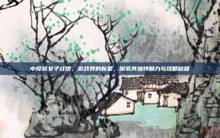 中樱桃女子社团，游戏界的新星，探索其独特魅力与攻略秘籍
