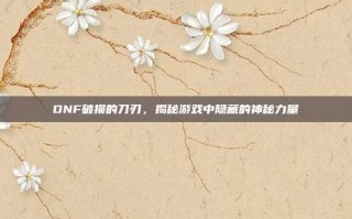 DNF破损的刀刃，揭秘游戏中隐藏的神秘力量