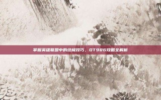 掌握英雄联盟中的终极技巧，OT986攻略全解析