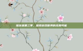 撸友派第三季，探索游戏世界的无限可能