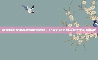 掌握最新女漫游刷图加点攻略，让你在地下城与勇士中轻松取胜