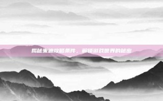 揭秘朱迪攻略条件，解锁游戏世界的秘密