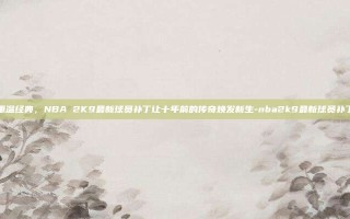 重温经典，NBA 2K9最新球员补丁让十年前的传奇焕发新生-nba2k9最新球员补丁