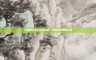 九阴真经传记任务攻略，揭秘武学巅峰之路