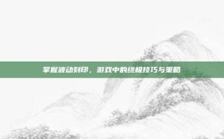 掌握波动刻印，游戏中的终极技巧与策略