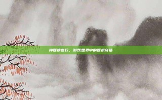 神医侠客行，游戏世界中的医术奇迹