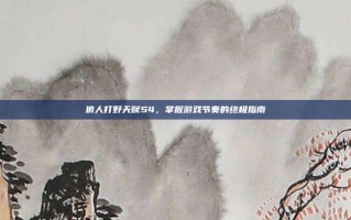 狼人打野天赋S4，掌握游戏节奏的终极指南