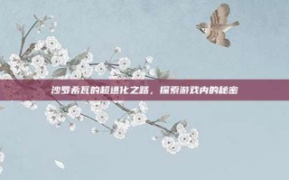 沙罗希瓦的超进化之路，探索游戏内的秘密
