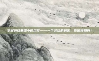 掌握英雄联盟中的风行——一个灵活的刺客，你值得拥有！
