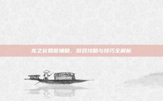 龙之谷如意辅助，游戏攻略与技巧全解析