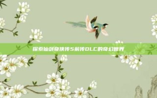 探索仙剑奇侠传5前传DLC的奇幻世界