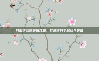 月溪镇武器装扮攻略，打造你的专属战斗装备