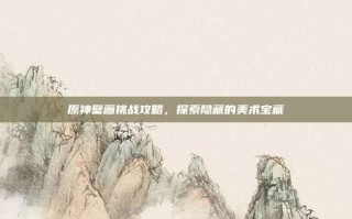 原神壁画挑战攻略，探索隐藏的美术宝藏
