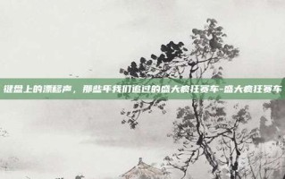 键盘上的漂移声，那些年我们追过的盛大疯狂赛车-盛大疯狂赛车