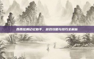 西西炫舞记忆助手，游戏攻略与技巧全解析