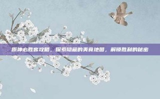 原神必胜客攻略，探索隐藏的美食地图，解锁胜利的秘密