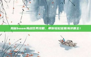 揭秘boom海战任务攻略，带你轻松征服海洋霸主！